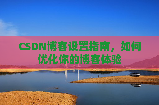 CSDN博客设置指南，如何优化你的博客体验