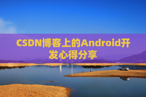 CSDN博客上的Android开发心得分享 CSDN博客上的Android开发心得分享